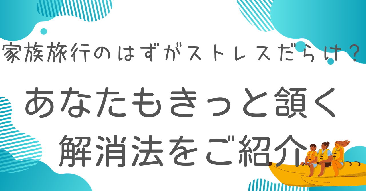 家族旅行のはずがストレスだらけ？あなたもきっと頷く解消法をご紹介